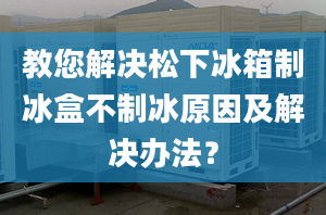 教您解決松下冰箱制冰盒不制冰原因及解決辦法？