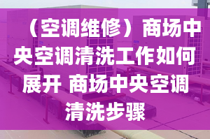 （空調維修）商場中央空調清洗工作如何展開 商場中央空調清洗步驟