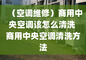 （空調維修）商用中央空調該怎么清洗 商用中央空調清洗方法