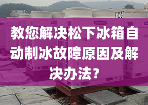 教您解決松下冰箱自動制冰故障原因及解決辦法？