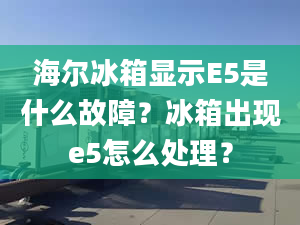 海爾冰箱顯示E5是什么故障？冰箱出現(xiàn)e5怎么處理？