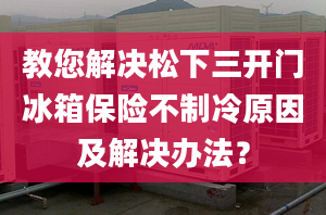 教您解決松下三開門冰箱保險不制冷原因及解決辦法？