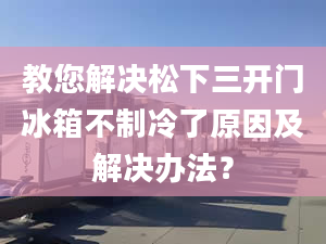 教您解決松下三開門冰箱不制冷了原因及解決辦法？