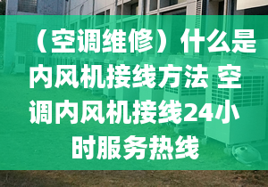 （空調(diào)維修）什么是內(nèi)風機接線方法 空調(diào)內(nèi)風機接線24小時服務熱線