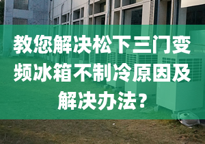 教您解決松下三門變頻冰箱不制冷原因及解決辦法？