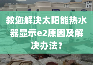 教您解決太陽能熱水器顯示e2原因及解決辦法？