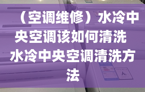 （空調維修）水冷中央空調該如何清洗 水冷中央空調清洗方法