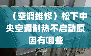 （空調維修）松下中央空調制熱不啟動原因有哪些