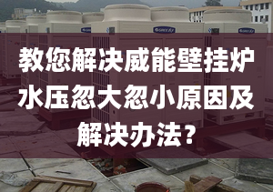 教您解決威能壁掛爐水壓忽大忽小原因及解決辦法？