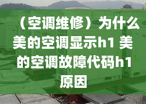 （空調(diào)維修）為什么美的空調(diào)顯示h1 美的空調(diào)故障代碼h1原因