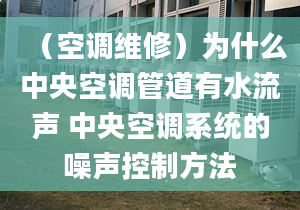 （空調(diào)維修）為什么中央空調(diào)管道有水流聲 中央空調(diào)系統(tǒng)的噪聲控制方法