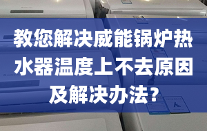 教您解決威能鍋爐熱水器溫度上不去原因及解決辦法？