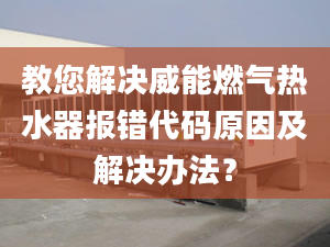 教您解決威能燃?xì)鉄崴鲌?bào)錯(cuò)代碼原因及解決辦法？