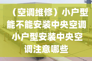 （空調(diào)維修）小戶型能不能安裝中央空調(diào) 小戶型安裝中央空調(diào)注意哪些