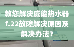 教您解決威能熱水器f.22故障解決原因及解決辦法？