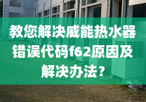 教您解決威能熱水器錯(cuò)誤代碼f62原因及解決辦法？