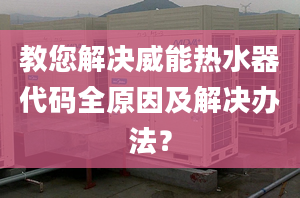 教您解決威能熱水器代碼全原因及解決辦法？