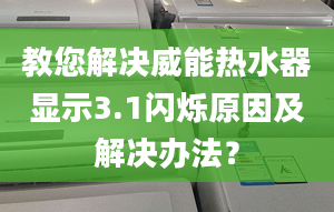 教您解決威能熱水器顯示3.1閃爍原因及解決辦法？