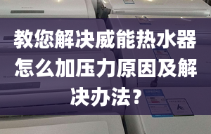 教您解決威能熱水器怎么加壓力原因及解決辦法？