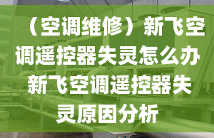 （空調(diào)維修）新飛空調(diào)遙控器失靈怎么辦 新飛空調(diào)遙控器失靈原因分析