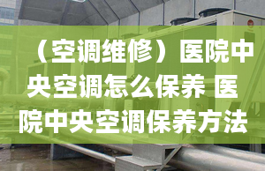 （空調(diào)維修）醫(yī)院中央空調(diào)怎么保養(yǎng) 醫(yī)院中央空調(diào)保養(yǎng)方法