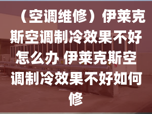 （空調(diào)維修）伊萊克斯空調(diào)制冷效果不好怎么辦 伊萊克斯空調(diào)制冷效果不好如何修