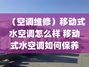 （空調(diào)維修）移動(dòng)式水空調(diào)怎么樣 移動(dòng)式水空調(diào)如何保養(yǎng)