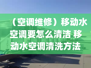 （空調(diào)維修）移動(dòng)水空調(diào)要怎么清潔 移動(dòng)水空調(diào)清洗方法