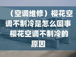 （空調(diào)維修）櫻花空調(diào)不制冷是怎么回事 櫻花空調(diào)不制冷的原因