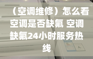 （空調維修）怎么看空調是否缺氟 空調缺氟24小時服務熱線