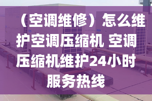 （空調(diào)維修）怎么維護空調(diào)壓縮機 空調(diào)壓縮機維護24小時服務熱線