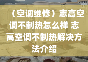 （空調(diào)維修）志高空調(diào)不制熱怎么樣 志高空調(diào)不制熱解決方法介紹