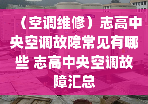 （空調(diào)維修）志高中央空調(diào)故障常見有哪些 志高中央空調(diào)故障匯總