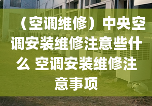 （空調(diào)維修）中央空調(diào)安裝維修注意些什么 空調(diào)安裝維修注意事項