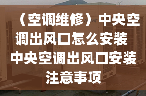 （空調(diào)維修）中央空調(diào)出風口怎么安裝 中央空調(diào)出風口安裝注意事項