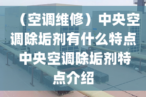 （空調(diào)維修）中央空調(diào)除垢劑有什么特點 中央空調(diào)除垢劑特點介紹