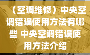 （空調(diào)維修）中央空調(diào)錯誤使用方法有哪些 中央空調(diào)錯誤使用方法介紹