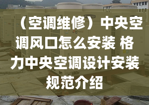 （空調(diào)維修）中央空調(diào)風口怎么安裝 格力中央空調(diào)設(shè)計安裝規(guī)范介紹