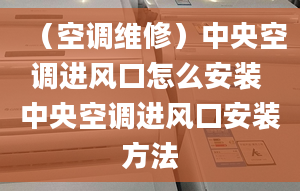 （空調(diào)維修）中央空調(diào)進風口怎么安裝 中央空調(diào)進風口安裝方法