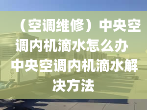 （空調(diào)維修）中央空調(diào)內(nèi)機滴水怎么辦 中央空調(diào)內(nèi)機滴水解決方法