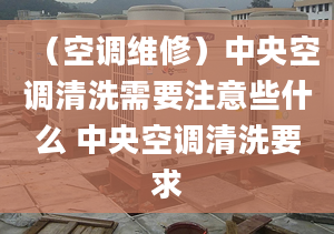 （空調(diào)維修）中央空調(diào)清洗需要注意些什么 中央空調(diào)清洗要求