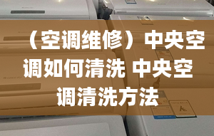 （空調(diào)維修）中央空調(diào)如何清洗 中央空調(diào)清洗方法