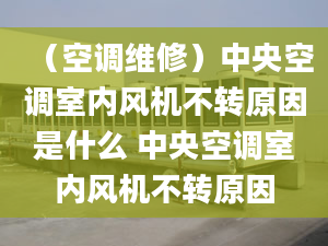 （空調(diào)維修）中央空調(diào)室內(nèi)風(fēng)機不轉(zhuǎn)原因是什么 中央空調(diào)室內(nèi)風(fēng)機不轉(zhuǎn)原因