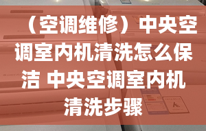 （空調(diào)維修）中央空調(diào)室內(nèi)機清洗怎么保潔 中央空調(diào)室內(nèi)機清洗步驟