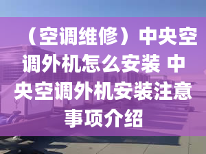 （空調(diào)維修）中央空調(diào)外機怎么安裝 中央空調(diào)外機安裝注意事項介紹