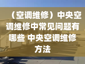 （空調(diào)維修）中央空調(diào)維修中常見問題有哪些 中央空調(diào)維修方法