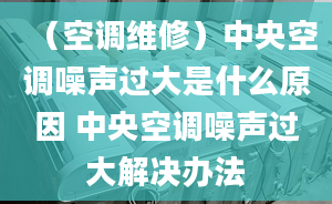 （空調(diào)維修）中央空調(diào)噪聲過大是什么原因 中央空調(diào)噪聲過大解決辦法