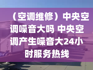 （空調(diào)維修）中央空調(diào)噪音大嗎 中央空調(diào)產(chǎn)生噪音大24小時服務(wù)熱線