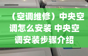 （空調(diào)維修）中央空調(diào)怎么安裝 中央空調(diào)安裝步驟介紹