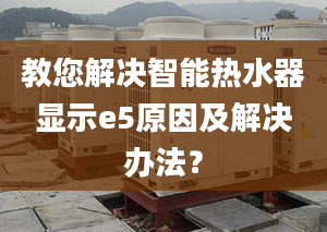 教您解決智能熱水器顯示e5原因及解決辦法？